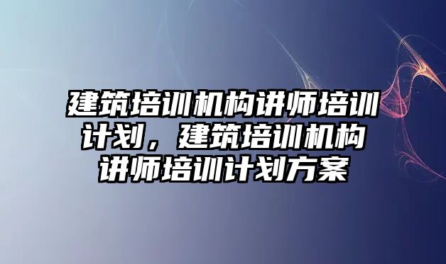 建筑培訓(xùn)機構(gòu)講師培訓(xùn)計劃，建筑培訓(xùn)機構(gòu)講師培訓(xùn)計劃方案