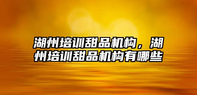 湖州培訓甜品機構，湖州培訓甜品機構有哪些