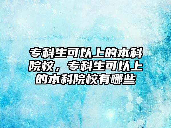 專科生可以上的本科院校，專科生可以上的本科院校有哪些