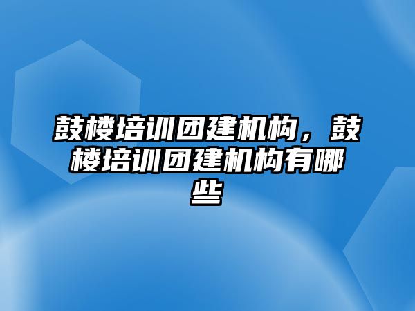 鼓樓培訓(xùn)團(tuán)建機(jī)構(gòu)，鼓樓培訓(xùn)團(tuán)建機(jī)構(gòu)有哪些