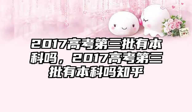 2017高考第三批有本科嗎，2017高考第三批有本科嗎知乎