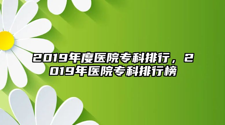 2019年度醫(yī)院專科排行，2019年醫(yī)院專科排行榜