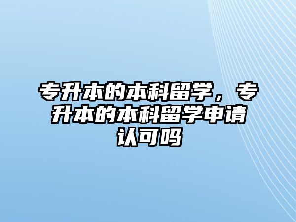 專升本的本科留學(xué)，專升本的本科留學(xué)申請認(rèn)可嗎