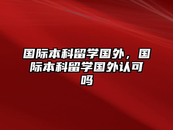 國際本科留學國外，國際本科留學國外認可嗎