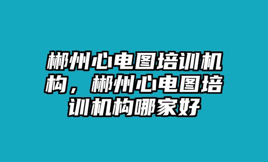 郴州心電圖培訓(xùn)機(jī)構(gòu)，郴州心電圖培訓(xùn)機(jī)構(gòu)哪家好