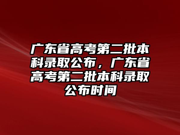 廣東省高考第二批本科錄取公布，廣東省高考第二批本科錄取公布時間