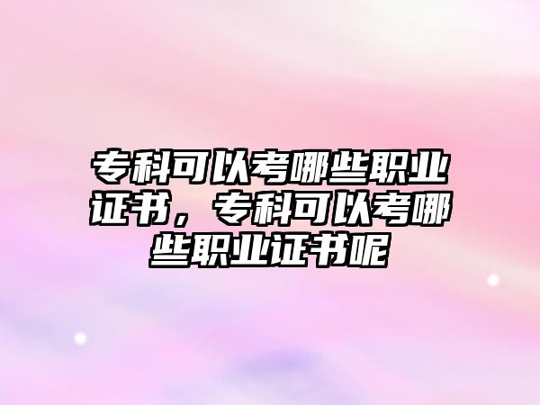 專科可以考哪些職業(yè)證書，專科可以考哪些職業(yè)證書呢