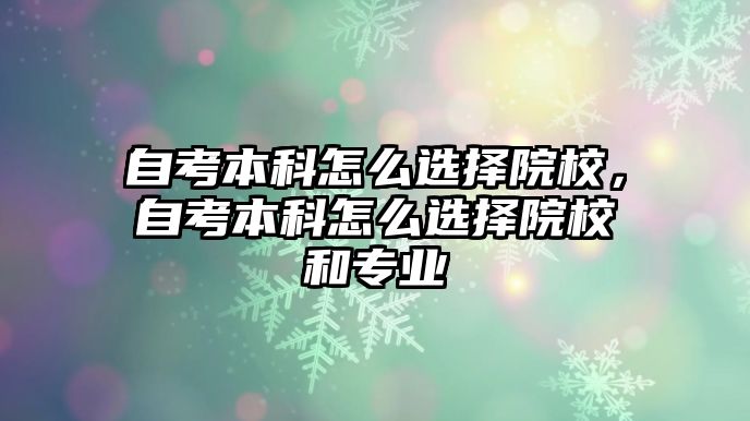 自考本科怎么選擇院校，自考本科怎么選擇院校和專業(yè)