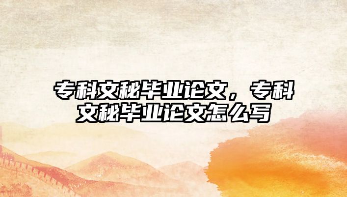 專科文秘畢業(yè)論文，專科文秘畢業(yè)論文怎么寫