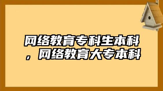 網(wǎng)絡教育專科生本科，網(wǎng)絡教育大專本科