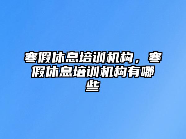 寒假休息培訓機構(gòu)，寒假休息培訓機構(gòu)有哪些