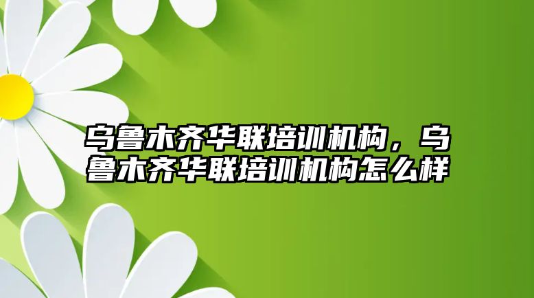 烏魯木齊華聯(lián)培訓機構(gòu)，烏魯木齊華聯(lián)培訓機構(gòu)怎么樣