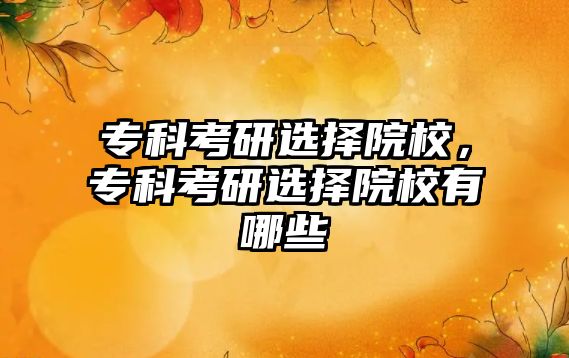 專科考研選擇院校，專科考研選擇院校有哪些