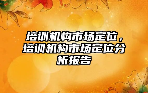 培訓(xùn)機構(gòu)市場定位，培訓(xùn)機構(gòu)市場定位分析報告