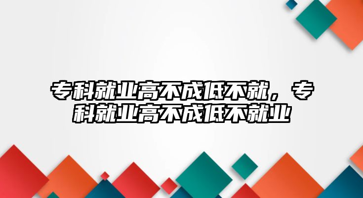 專科就業(yè)高不成低不就，專科就業(yè)高不成低不就業(yè)