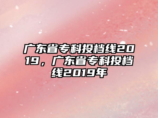 廣東省專科投檔線2019，廣東省專科投檔線2019年