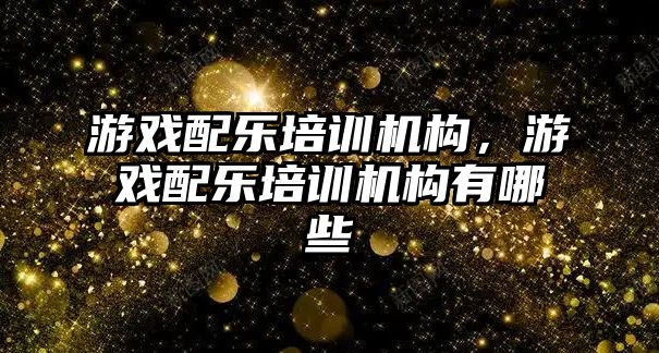 游戲配樂培訓機構，游戲配樂培訓機構有哪些