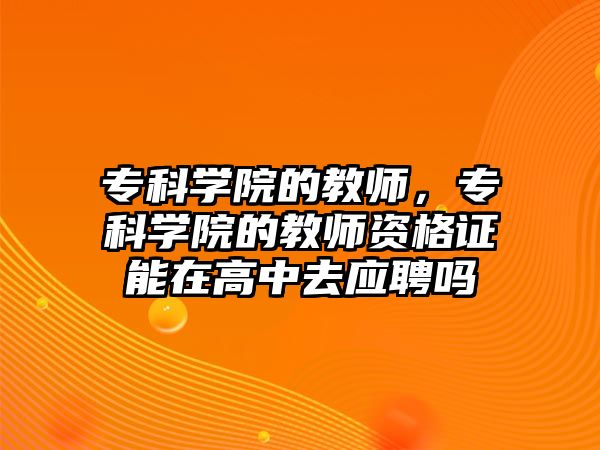 專科學(xué)院的教師，專科學(xué)院的教師資格證能在高中去應(yīng)聘嗎