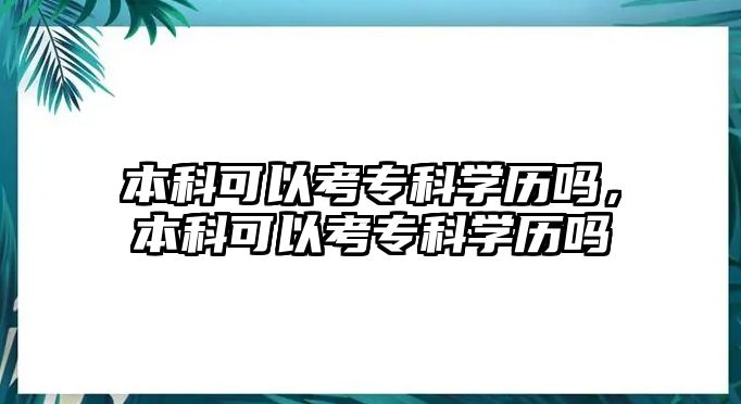 本科可以考專(zhuān)科學(xué)歷嗎，本科可以考專(zhuān)科學(xué)歷嗎