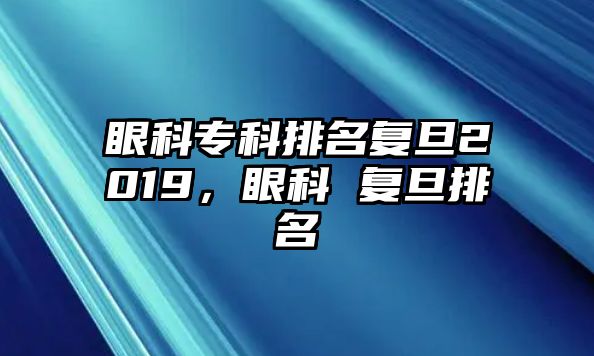 眼科專科排名復(fù)旦2019，眼科 復(fù)旦排名