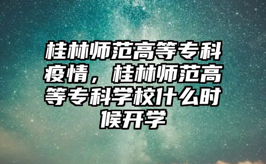 桂林師范高等專科疫情，桂林師范高等專科學校什么時候開學