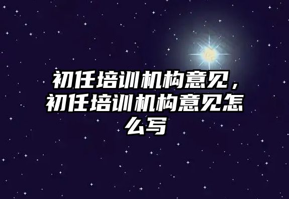 初任培訓(xùn)機構(gòu)意見，初任培訓(xùn)機構(gòu)意見怎么寫