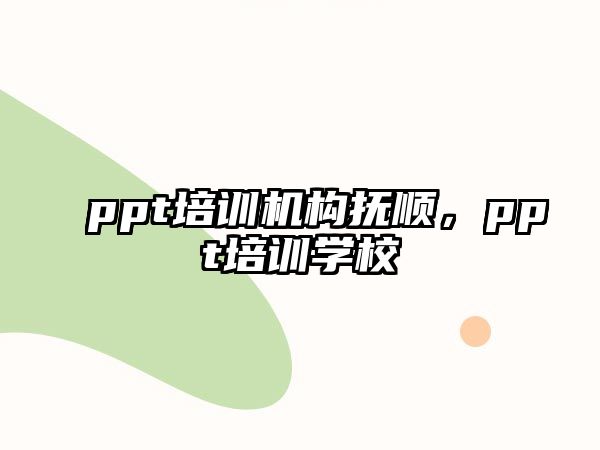 ppt培訓(xùn)機(jī)構(gòu)撫順，ppt培訓(xùn)學(xué)校