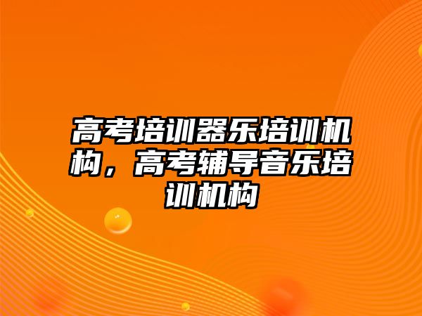 高考培訓器樂培訓機構，高考輔導音樂培訓機構