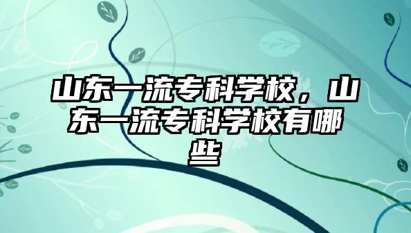 山東一流專科學校，山東一流專科學校有哪些