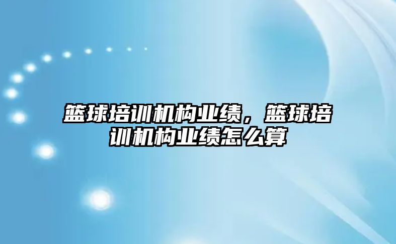 籃球培訓機構(gòu)業(yè)績，籃球培訓機構(gòu)業(yè)績怎么算