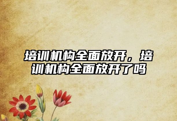 培訓機構全面放開，培訓機構全面放開了嗎