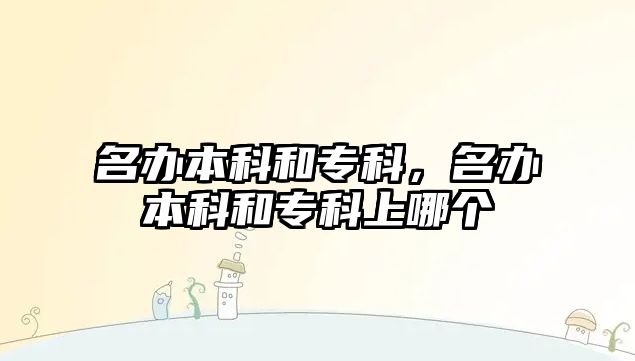 名辦本科和專科，名辦本科和專科上哪個