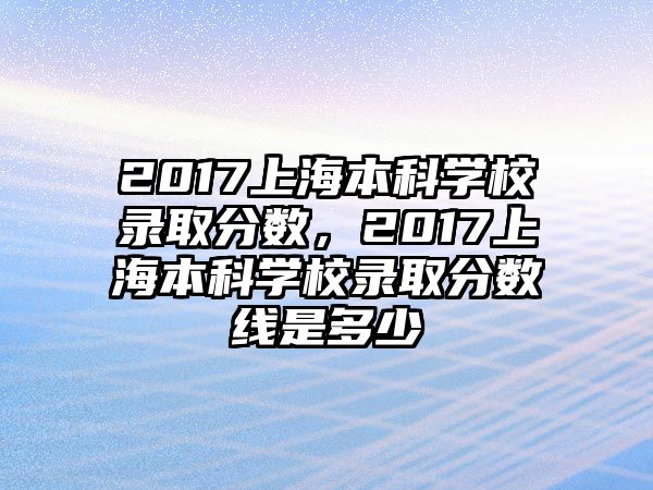 2017上海本科學(xué)校錄取分?jǐn)?shù)，2017上海本科學(xué)校錄取分?jǐn)?shù)線是多少