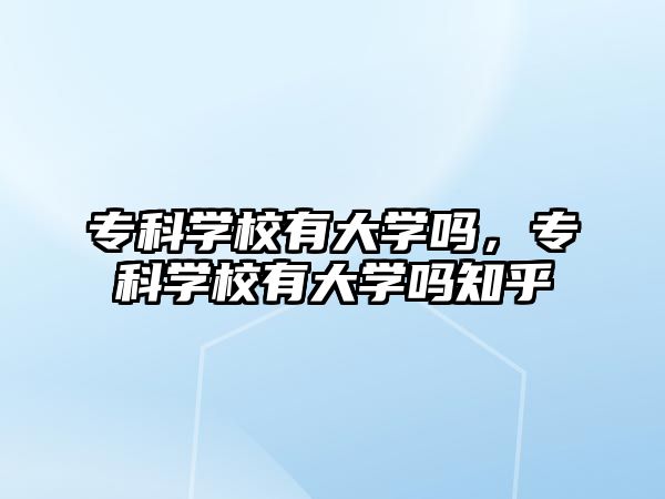 專科學(xué)校有大學(xué)嗎，專科學(xué)校有大學(xué)嗎知乎