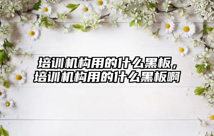 培訓機構(gòu)用的什么黑板，培訓機構(gòu)用的什么黑板啊