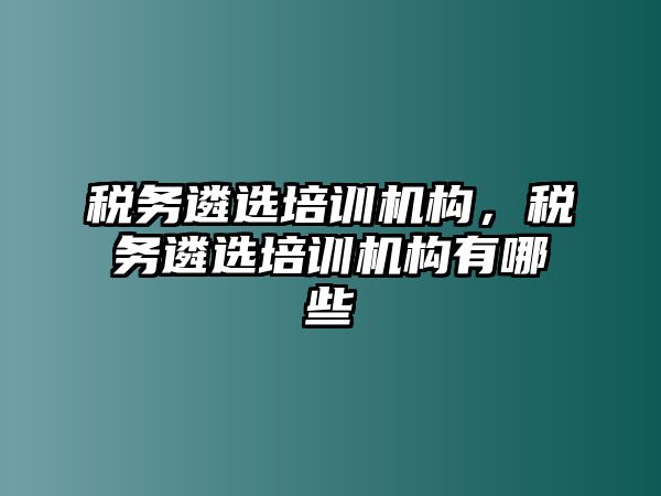 稅務(wù)遴選培訓(xùn)機(jī)構(gòu)，稅務(wù)遴選培訓(xùn)機(jī)構(gòu)有哪些