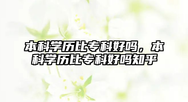 本科學(xué)歷比專科好嗎，本科學(xué)歷比專科好嗎知乎