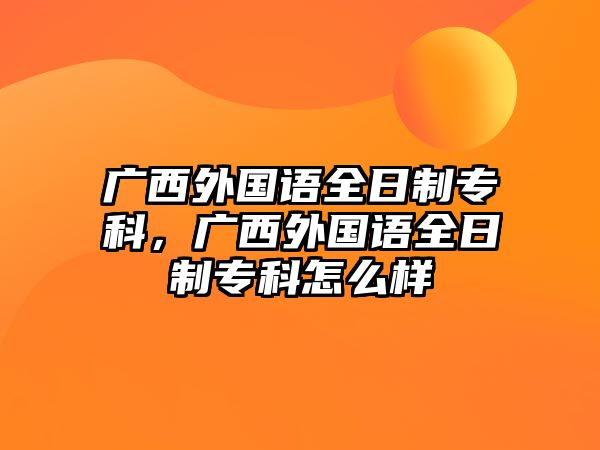 廣西外國語全日制專科，廣西外國語全日制專科怎么樣