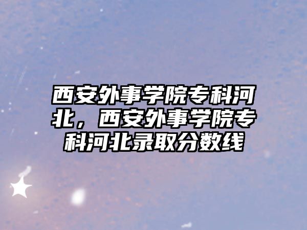 西安外事學(xué)院專科河北，西安外事學(xué)院專科河北錄取分?jǐn)?shù)線