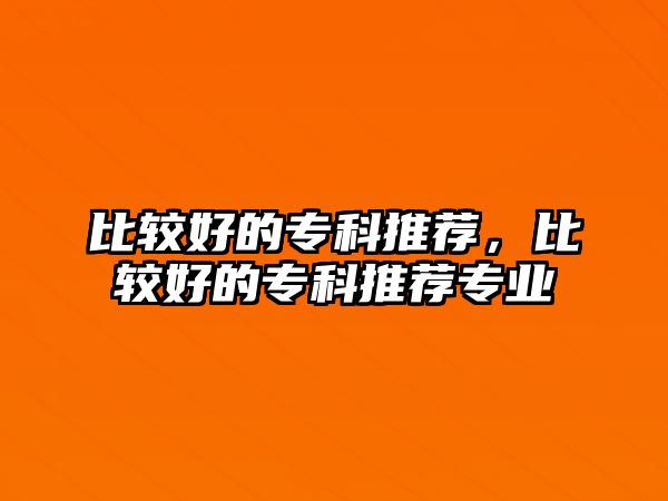 比較好的專科推薦，比較好的專科推薦專業(yè)