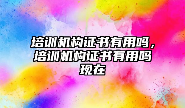 培訓(xùn)機(jī)構(gòu)證書有用嗎，培訓(xùn)機(jī)構(gòu)證書有用嗎現(xiàn)在