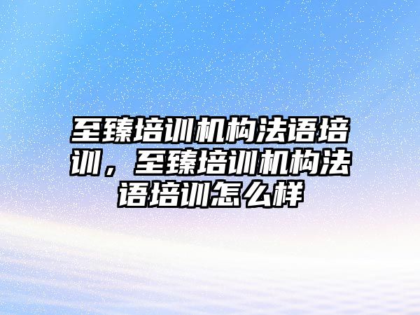 至臻培訓(xùn)機構(gòu)法語培訓(xùn)，至臻培訓(xùn)機構(gòu)法語培訓(xùn)怎么樣