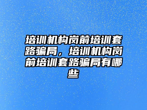 培訓機構崗前培訓套路騙局，培訓機構崗前培訓套路騙局有哪些