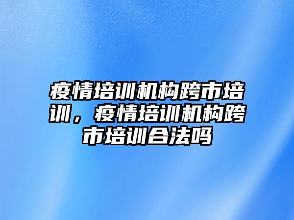 疫情培訓機構跨市培訓，疫情培訓機構跨市培訓合法嗎