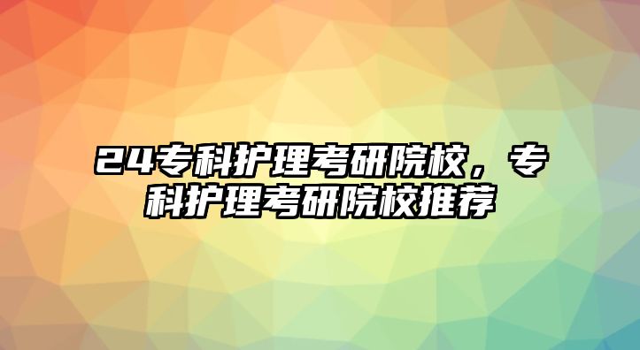 24專科護(hù)理考研院校，專科護(hù)理考研院校推薦