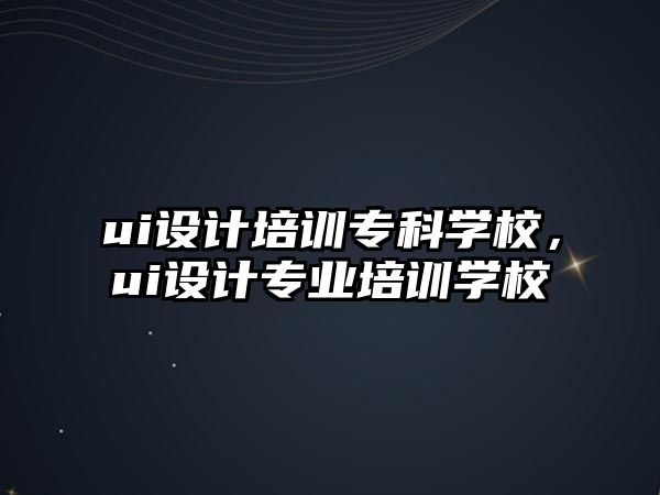 ui設(shè)計(jì)培訓(xùn)專科學(xué)校，ui設(shè)計(jì)專業(yè)培訓(xùn)學(xué)校