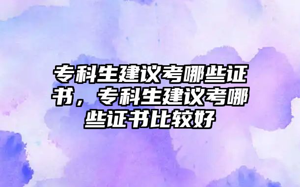 專科生建議考哪些證書，專科生建議考哪些證書比較好