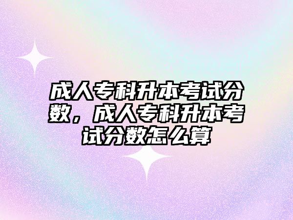 成人專科升本考試分?jǐn)?shù)，成人專科升本考試分?jǐn)?shù)怎么算