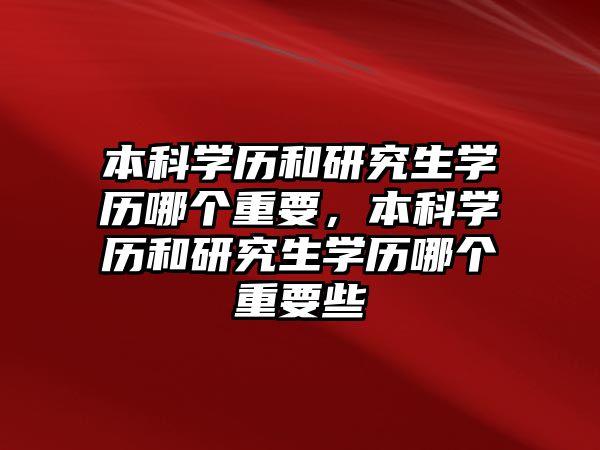 本科學(xué)歷和研究生學(xué)歷哪個(gè)重要，本科學(xué)歷和研究生學(xué)歷哪個(gè)重要些