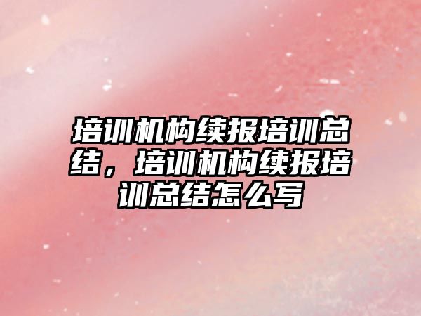 培訓機構續(xù)報培訓總結，培訓機構續(xù)報培訓總結怎么寫